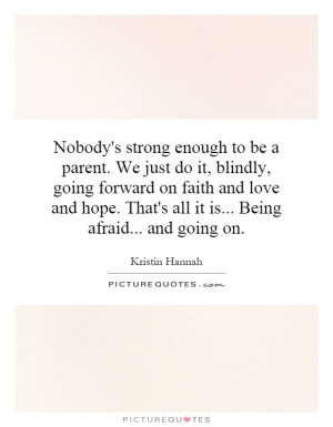 Nobody's strong enough to be a parent. We just do it, blindly, going ...