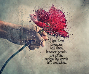 If you love someone tell them because heart's are often broken by ...