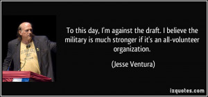 To this day, I'm against the draft. I believe the military is much ...