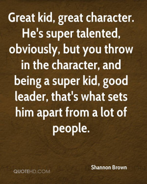 Great kid, great character. He's super talented, obviously, but you ...