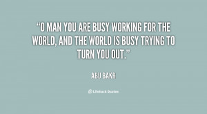 man you are busy working for the world, and the world is busy trying ...