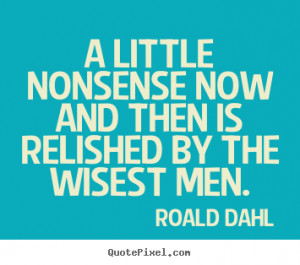 little nonsense now and then is relished by the wisest men. ”