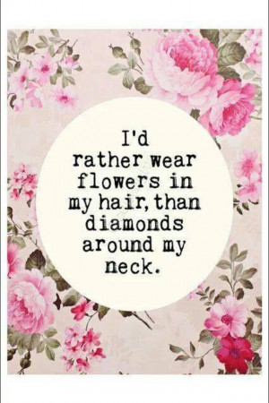 rather wear flowers in my hair then diamonds around my neck.