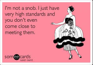 not a snob. I just have very highstandards and you don’t even ...