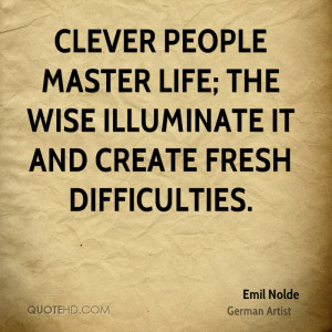 Clever people master life; the wise illuminate it and create fresh ...