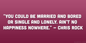 ... or single and lonely. Ain’t no happiness nowhere.” – Chris Rock
