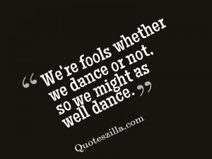 ... Fools Whether We Dance Or Not So We Might As Well Dance - Fool Quote