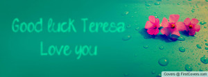 good luck , Pictures , teresa. love you. , Pictures