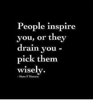 People inspire you, or they drain you - pick them wisely.