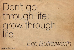 Don’t go through life, grow through life.