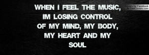 When I feel the music, I'm losing controlOf my mind, my body, my heart ...
