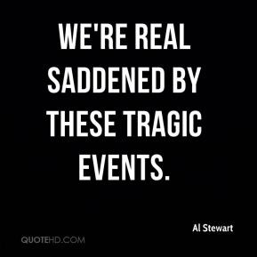 Al Stewart - We're real saddened by these tragic events.