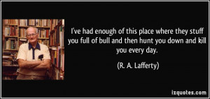 ... bull and then hunt you down and kill you every day. - R. A. Lafferty