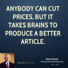 Ross Perot - Anybody can cut prices, but it takes brains to produce a ...