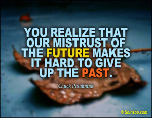 You realize that our mistrust of the future makes it hard to give up ...