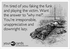 tired of you faking and playing the victim. Want the answer to ...