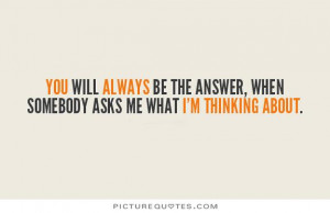 You will always be the answer, when somebody asks me what I'm thinking ...