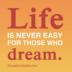 ... who-dream Life is never easy for those who dream. ~Robert James Waller