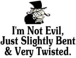 not evil, just slightly bent and very twisted.
