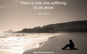 ... one suffering: to be alone - Gabriel Marcel Quotes - StatusMind.com