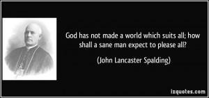 ... how shall a sane man expect to please all? - John Lancaster Spalding