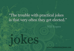 The trouble with Practical jokes Is that Very Often they get elected ...