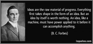 . Everything first takes shape in the form of an idea. But an idea ...