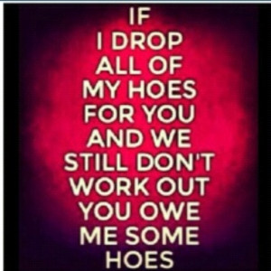 ... my hoes for you and we still don’t work out, you owe me some hoes