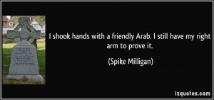 ... friendly Arab. I still have my right arm to prove it. - Spike Milligan