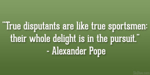 True disputants are like true sportsmen: their whole delight is in the ...