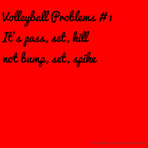 Volleyball Problems # 1 It's pass, set, kill not bump, set, spike