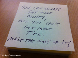 ... always get more money, but you can't get more time. Make the most of