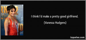 think I'd make a pretty good girlfriend. - Vanessa Hudgens