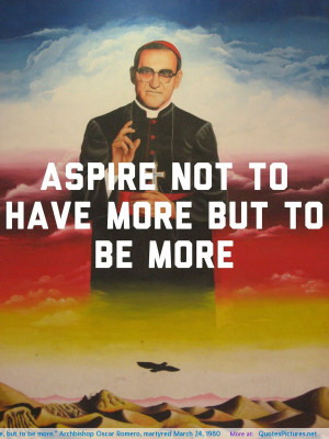 ... , but to be more.” Archbishop Oscar Romero, martyred March 24, 1980