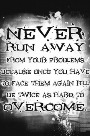 Never run away from your problems because once you have to face them ...