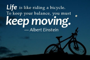 ... like riding a bicycle. To keep your balance, you must keep moving