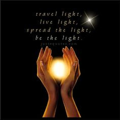 Travel light, live light, spread the light..BE the light. More