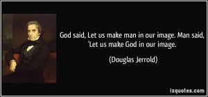 God said, Let us make man in our image. Man said, 'Let us make God in ...