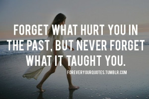Forget what hurt you in the past, but never forget what it taught you.
