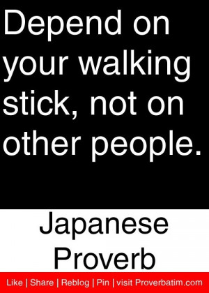 Depend on your walking stick, not on other people. - Japanese Proverb ...