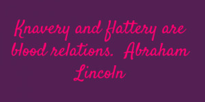 Knavery and flattery are blood relations.Abraham Lincoln