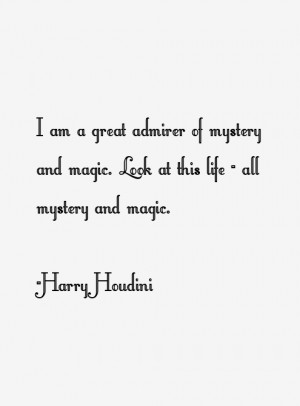 ... of mystery and magic. Look at this life - all mystery and magic