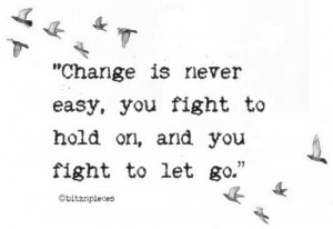 Change is never easy, you fight to hold on, and you fight to let go.
