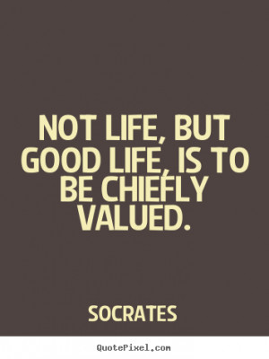 ... , but good life, is to be chiefly valued. Socrates famous life quote