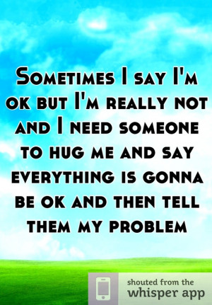 Sometimes I say I'm ok but I'm really not and I need someone to hug me ...