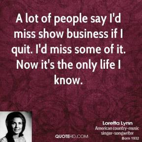 ... of people say I 39 d miss show business if I quit I 39 d miss some of