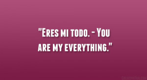Eres mi todo. – You are my everything.”