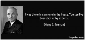 ... in the house. You see I've been shot at by experts. - Harry S. Truman