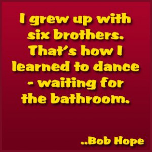 grew up with six brothers. That's how I learned to dance - waiting ...