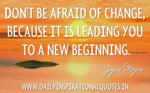 be afraid of change, because it is leading you to a new beginning ...
